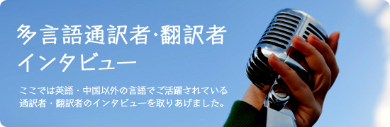 多言語通訳者・翻訳者インタビュー ここでは英語・中国語以外の言語でご活躍されている通訳者・翻訳者のインタビューを取りあげました。