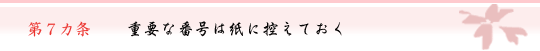 第7カ条　重要な番号は紙に控えておく