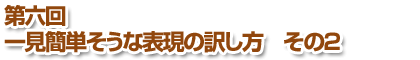 第六回一見簡単そうな表現の訳し方　その２