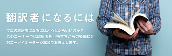 治験翻訳入門 -医薬品開発と治験翻訳- プロの翻訳者になるにはどうしたらいいのか？このコーナーでは翻訳者を目指す方からの疑問に翻訳コーディネーターが本音でお答えします。